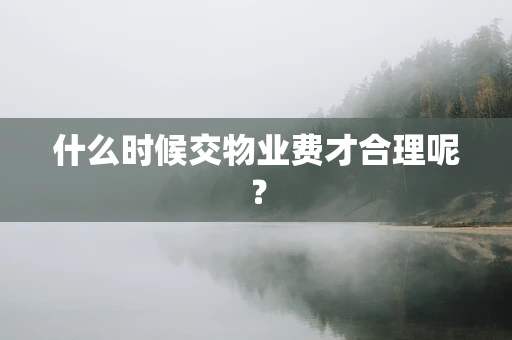 什么时候交物业费才合理呢？
