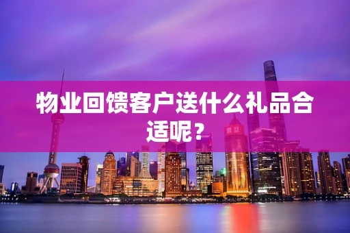 物业回馈客户送什么礼品合适呢？