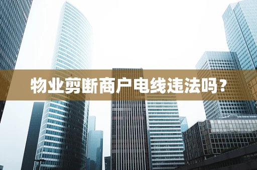 物业剪断商户电线违法吗？