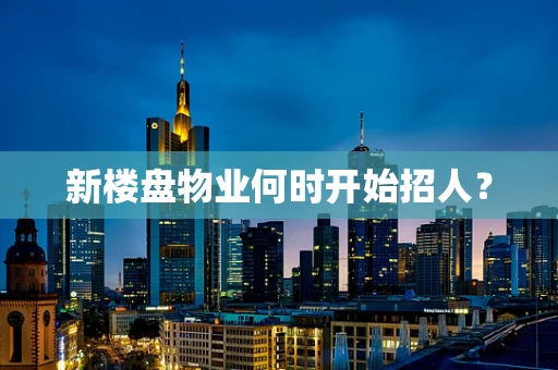 新楼盘物业何时开始招人？