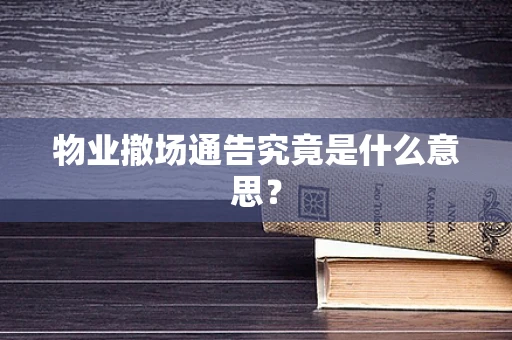 物业撤场通告究竟是什么意思？