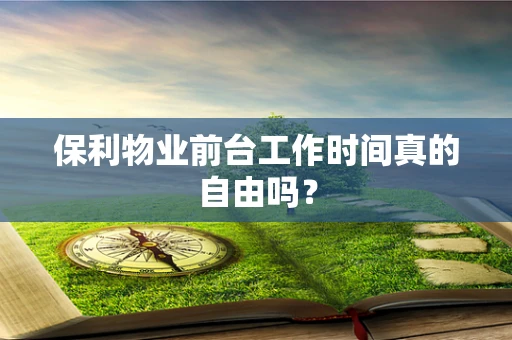 保利物业前台工作时间真的自由吗？