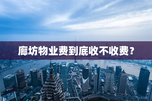 廊坊物业费到底收不收费？