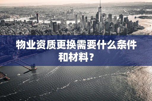 物业资质更换需要什么条件和材料？