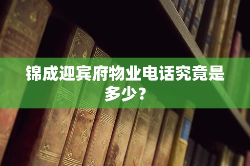 锦成迎宾府物业电话究竟是多少？
