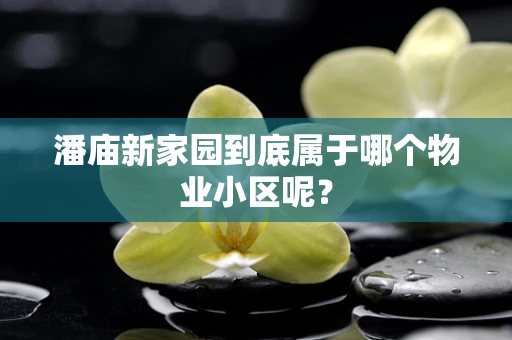 潘庙新家园到底属于哪个物业小区呢？