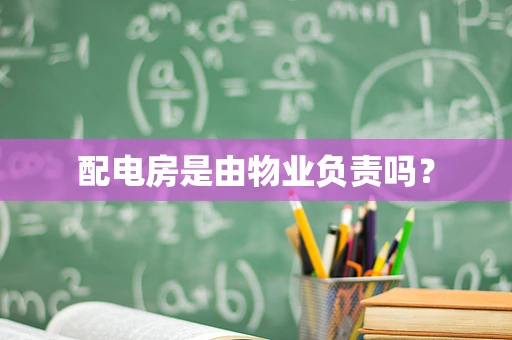 配电房是由物业负责吗？