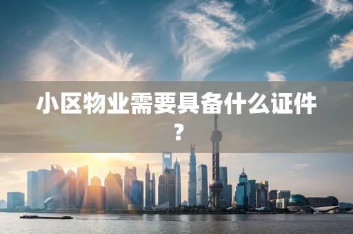 小区物业需要具备什么证件？
