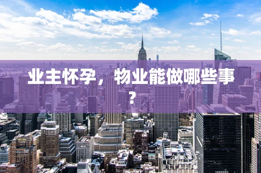 业主怀孕，物业能做哪些事？