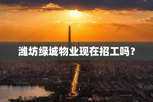 潍坊绿城物业现在招工吗？