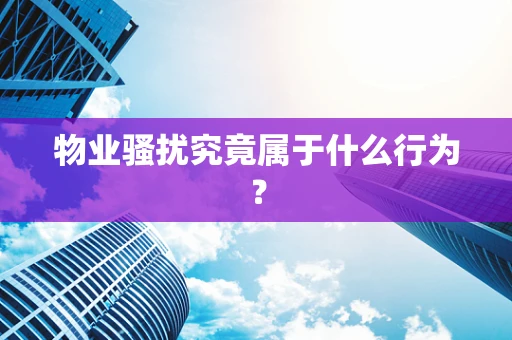 物业骚扰究竟属于什么行为？