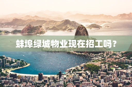 蚌埠绿城物业现在招工吗？