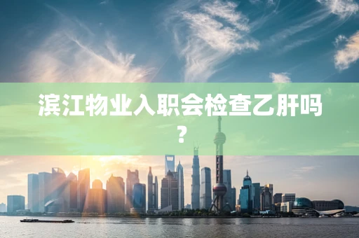 滨江物业入职会检查乙肝吗？