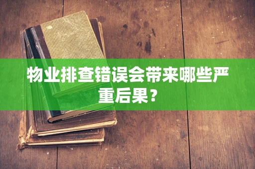 物业排查错误会带来哪些严重后果？