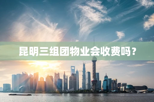 昆明三组团物业会收费吗？