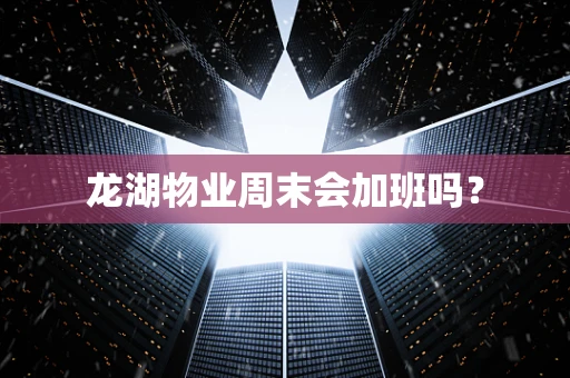 龙湖物业周末会加班吗？