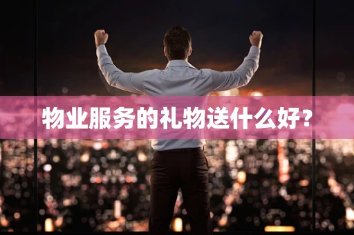 物业服务的礼物送什么好？